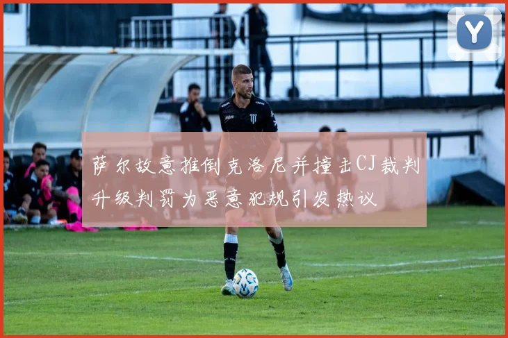 萨尔故意推倒克洛尼并撞击CJ裁判升级判罚为恶意犯规引发热议