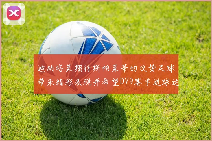 迪纳塔莱期待斯帕莱蒂的攻势足球带来精彩表现并希望DV9赛季进球达到20个