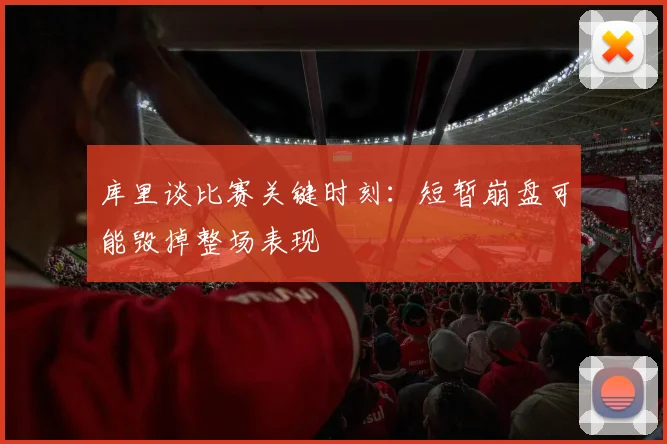 库里谈比赛关键时刻：短暂崩盘可能毁掉整场表现