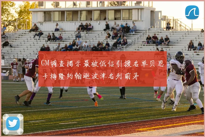 GM调查揭示最被低估引援名单贝恩卡梅隆约翰逊波津名列前茅