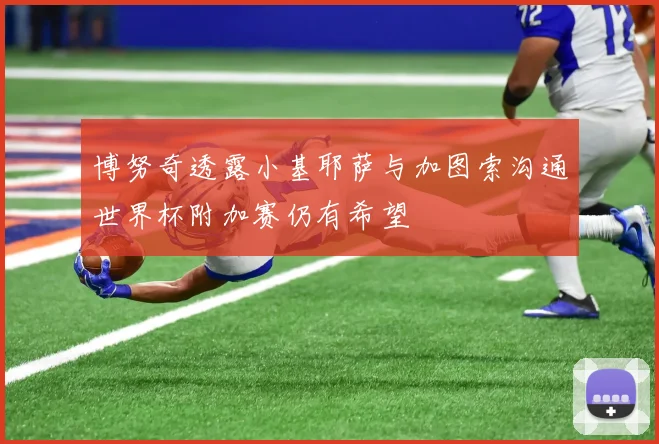 博努奇透露小基耶萨与加图索沟通世界杯附加赛仍有希望