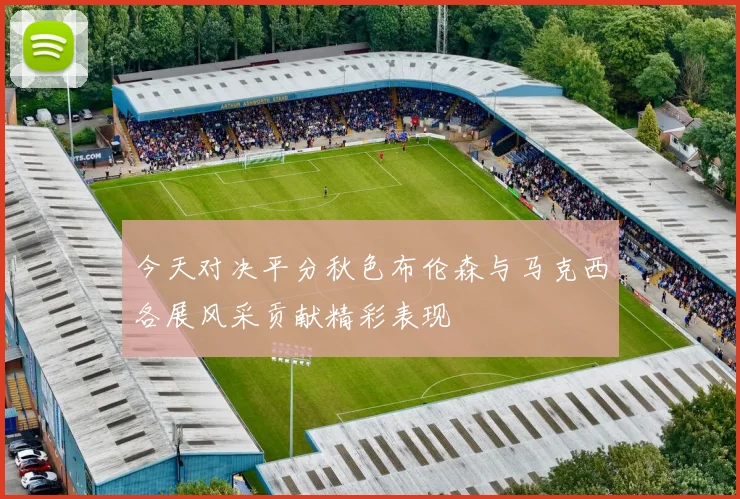 今天对决平分秋色布伦森与马克西各展风采贡献精彩表现