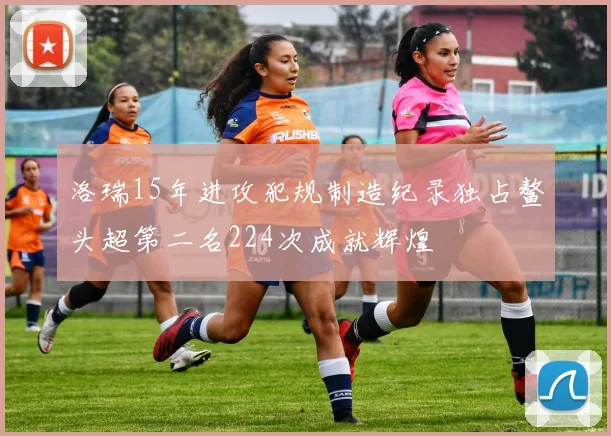 洛瑞15年进攻犯规制造纪录独占鳌头超第二名224次成就辉煌