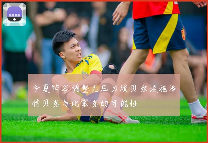 今夏阵容调整无压力埃贝尔谈施洛特贝克与比塞克的可能性