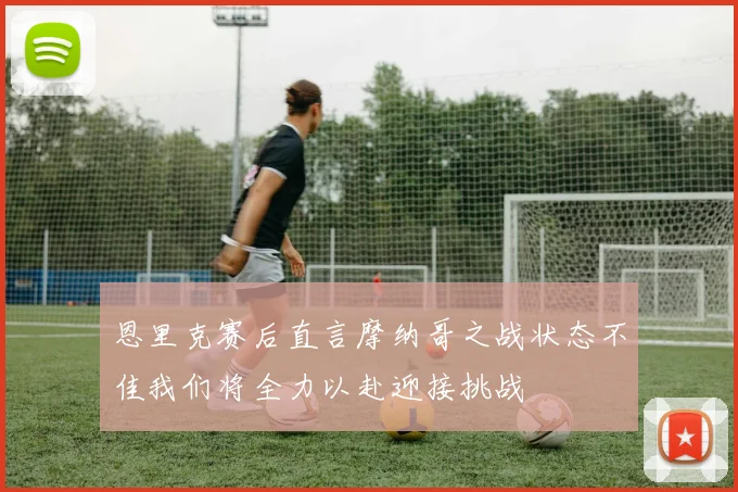 恩里克赛后直言摩纳哥之战状态不佳我们将全力以赴迎接挑战