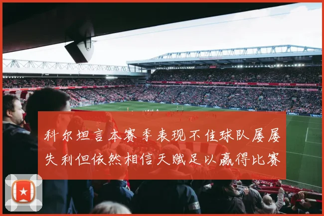 科尔坦言本赛季表现不佳球队屡屡失利但依然相信天赋足以赢得比赛