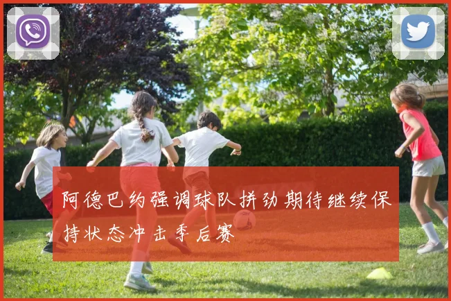阿德巴约强调球队拼劲期待继续保持状态冲击季后赛