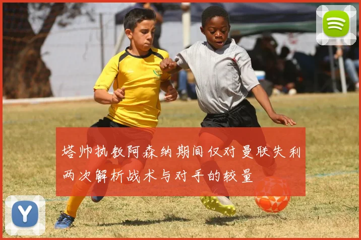 塔帅执教阿森纳期间仅对曼联失利两次解析战术与对手的较量