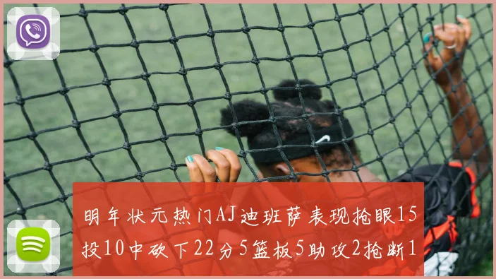 明年状元热门AJ迪班萨表现抢眼15投10中砍下22分5篮板5助攻2抢断1盖帽