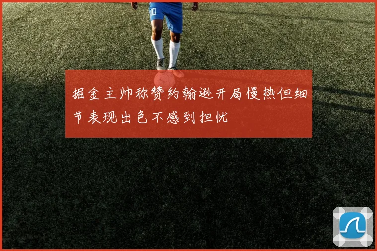 掘金主帅称赞约翰逊开局慢热但细节表现出色不感到担忧