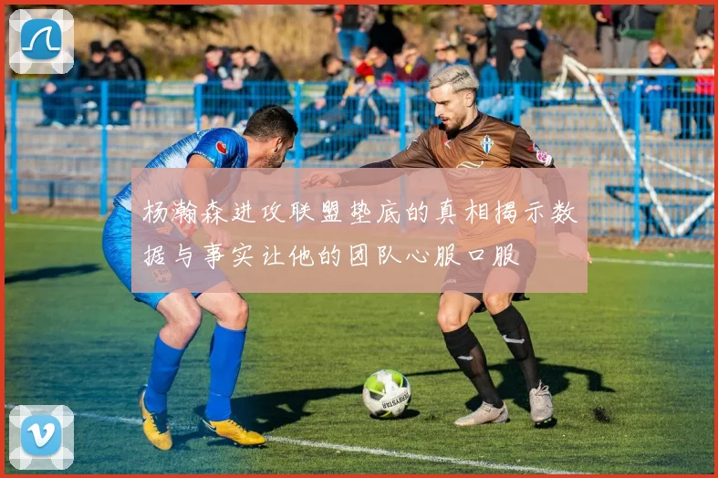 杨瀚森进攻联盟垫底的真相揭示数据与事实让他的团队心服口服