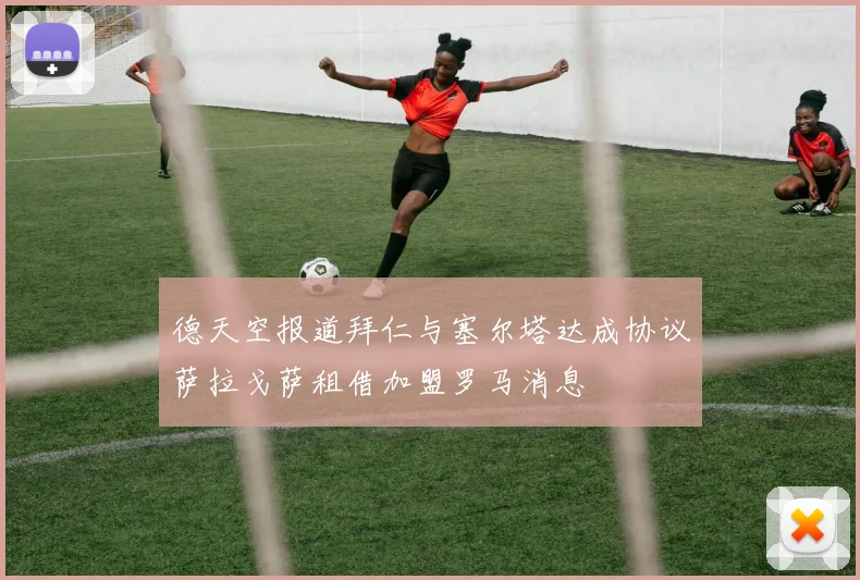 德天空报道拜仁与塞尔塔达成协议萨拉戈萨租借加盟罗马消息