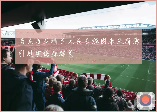 马竞与亚特兰大关系稳固未来有意引进埃德森球员