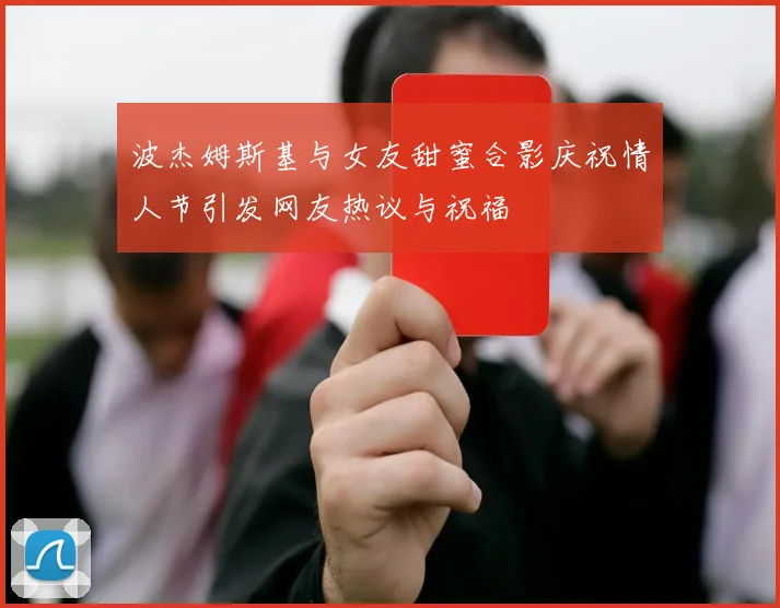 波杰姆斯基与女友甜蜜合影庆祝情人节引发网友热议与祝福