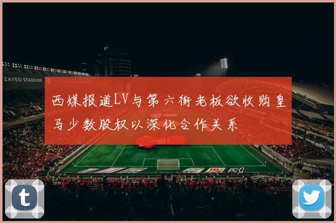西媒报道LV与第六街老板欲收购皇马少数股权以深化合作关系