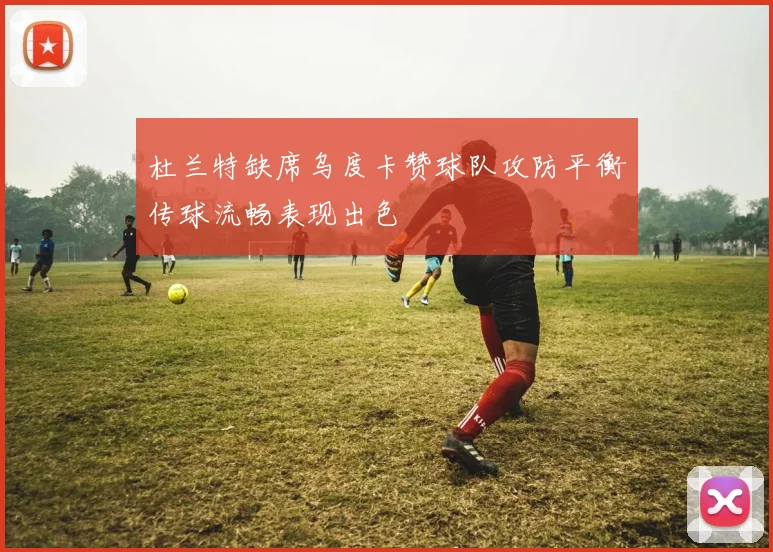 杜兰特缺席乌度卡赞球队攻防平衡传球流畅表现出色