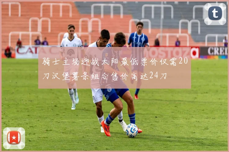 骑士主场迎战太阳最低票价仅需20刀汉堡薯条组合售价高达24刀