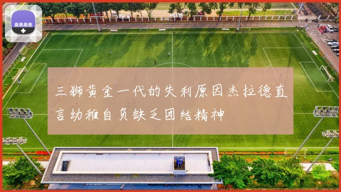 三狮黄金一代的失利原因杰拉德直言幼稚自负缺乏团结精神