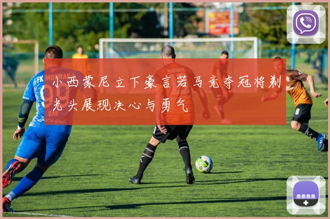 小西蒙尼立下豪言若马竞夺冠将剃光头展现决心与勇气