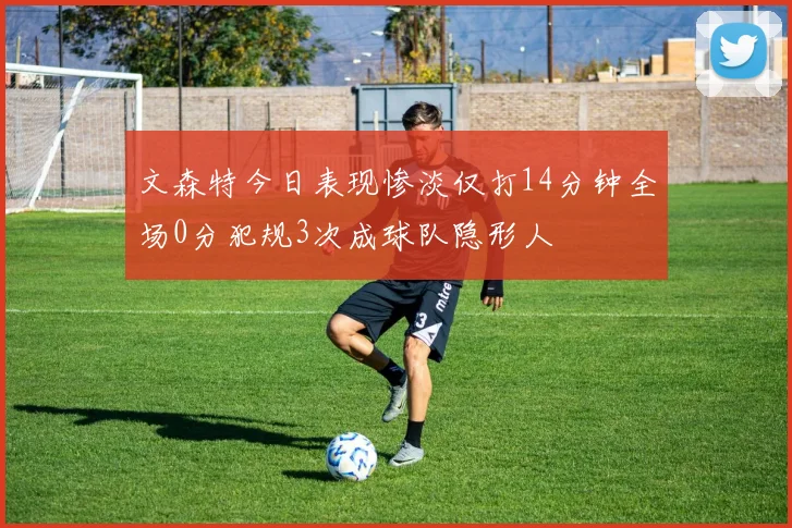 文森特今日表现惨淡仅打14分钟全场0分犯规3次成球队隐形人