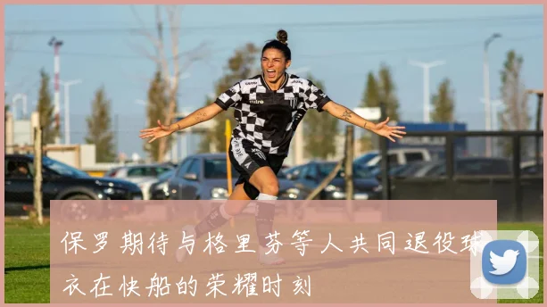 保罗期待与格里芬等人共同退役球衣在快船的荣耀时刻