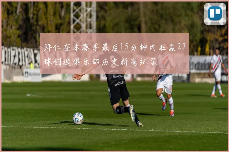 拜仁在本赛季最后15分钟内狂轰27球创造俱乐部历史新高纪录