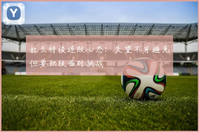 杜兰特谈连败心态：失望不可避免但要积极面对挑战