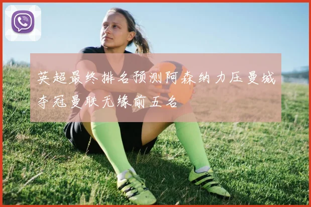 英超最终排名预测阿森纳力压曼城夺冠曼联无缘前五名