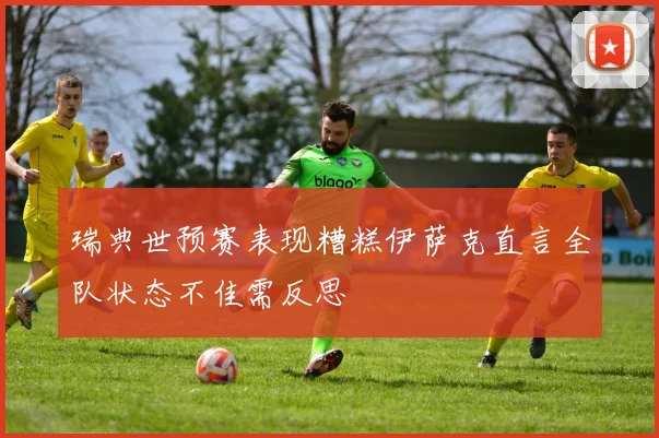 瑞典世预赛表现糟糕伊萨克直言全队状态不佳需反思