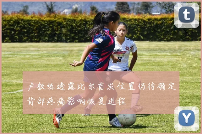 卢教练透露比尔首发位置仍待确定背部疼痛影响恢复进程