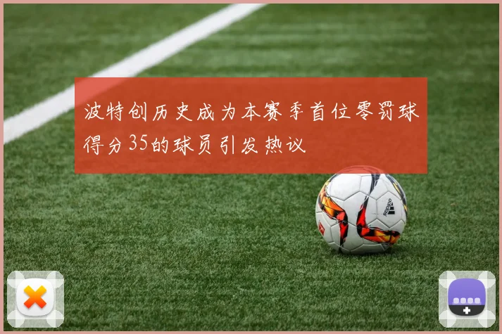 波特创历史成为本赛季首位零罚球得分35的球员引发热议