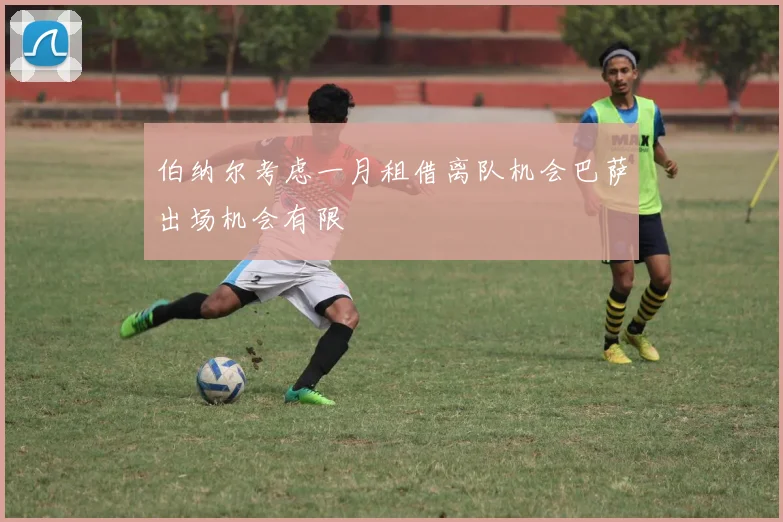 伯纳尔考虑一月租借离队机会巴萨出场机会有限