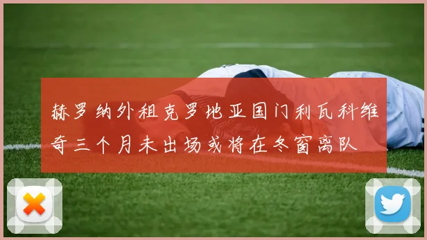 赫罗纳外租克罗地亚国门利瓦科维奇三个月未出场或将在冬窗离队