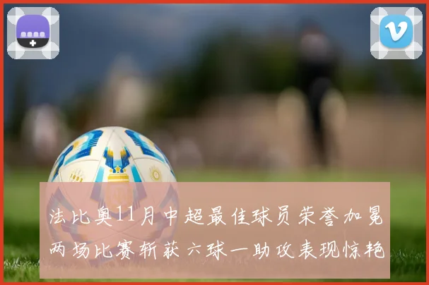 法比奥11月中超最佳球员荣誉加冕两场比赛斩获六球一助攻表现惊艳