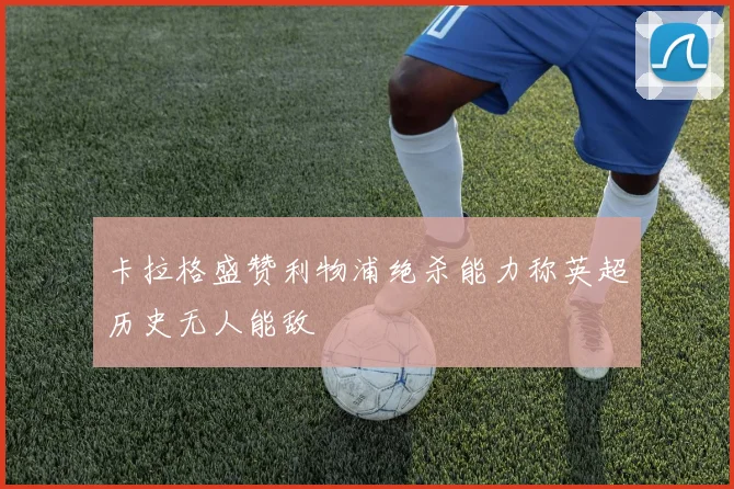 卡拉格盛赞利物浦绝杀能力称英超历史无人能敌