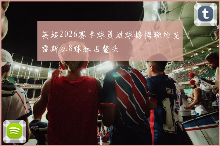 英超2026赛季球员进球榜揭晓约克雷斯以8球独占鳌头