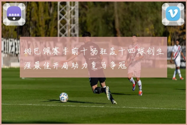 姆巴佩赛季前十场狂轰十四球创生涯最佳开局助力皇马争冠