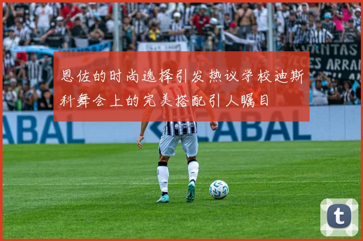 恩佐的时尚选择引发热议学校迪斯科舞会上的完美搭配引人瞩目