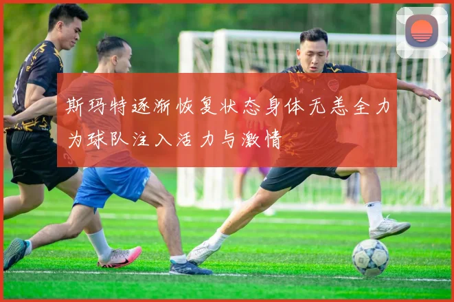 斯玛特逐渐恢复状态身体无恙全力为球队注入活力与激情