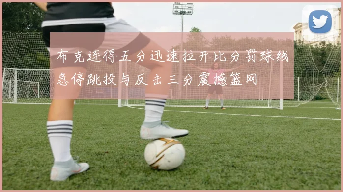 布克连得五分迅速拉开比分罚球线急停跳投与反击三分震撼篮网