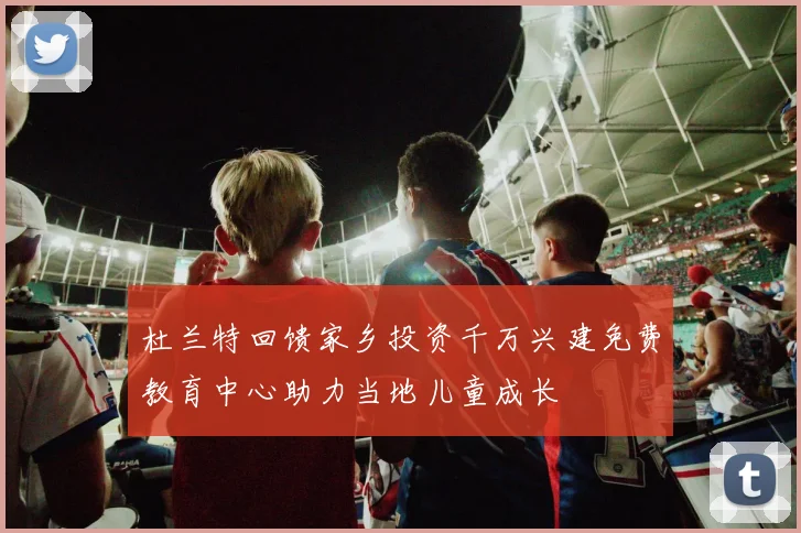 杜兰特回馈家乡投资千万兴建免费教育中心助力当地儿童成长