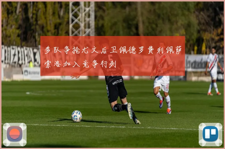 多队争抢尤文后卫佩德罗费利佩萨索洛加入竞争行列