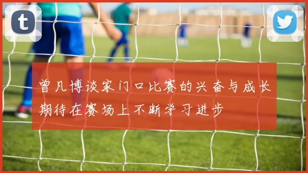 曾凡博谈家门口比赛的兴奋与成长期待在赛场上不断学习进步