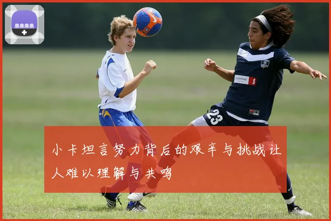 小卡坦言努力背后的艰辛与挑战让人难以理解与共鸣