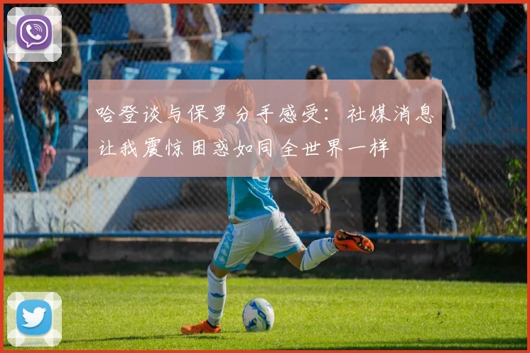 哈登谈与保罗分手感受：社媒消息让我震惊困惑如同全世界一样