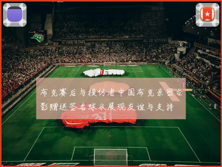 布克赛后与模仿者中国布克亲密合影赠送签名球衣展现友谊与支持
