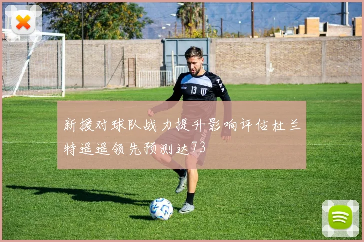 新援对球队战力提升影响评估杜兰特遥遥领先预测达73