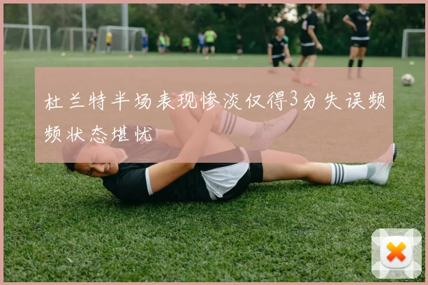 杜兰特半场表现惨淡仅得3分失误频频状态堪忧