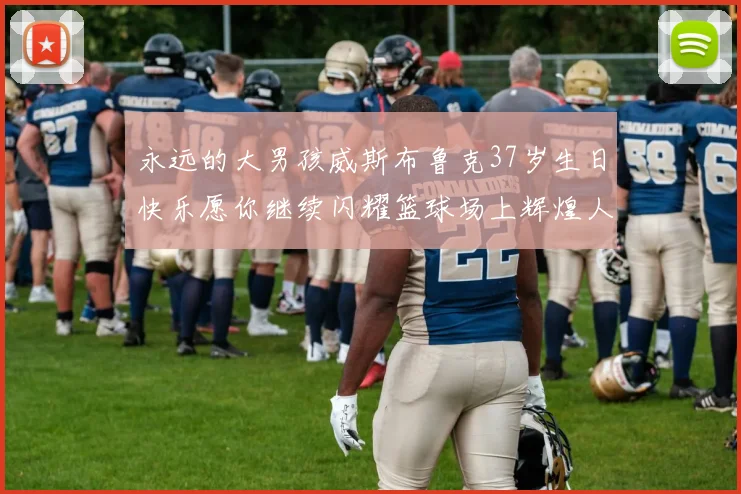 永远的大男孩威斯布鲁克37岁生日快乐愿你继续闪耀篮球场上辉煌人生