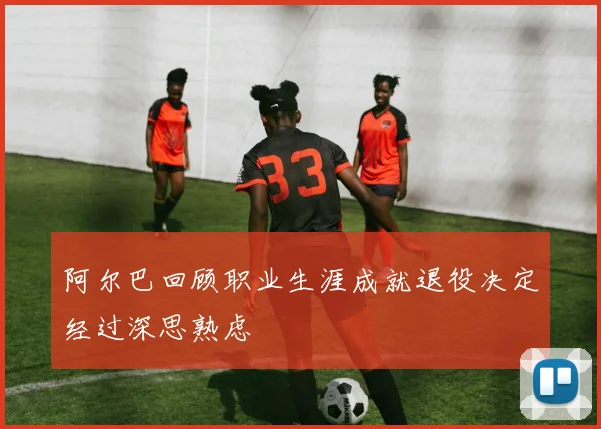 阿尔巴回顾职业生涯成就退役决定经过深思熟虑